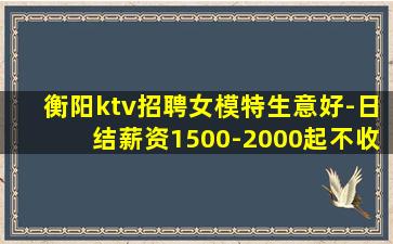 衡阳ktv招聘女模特生意好-日结薪资1500-2000起不收