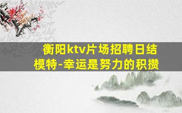 衡阳ktv片场招聘日结模特-幸运是努力的积攒