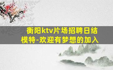 衡阳ktv片场招聘日结模特-欢迎有梦想的加入