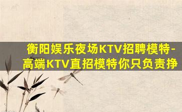 衡阳娱乐夜场KTV招聘模特-高端KTV直招模特你只负责挣