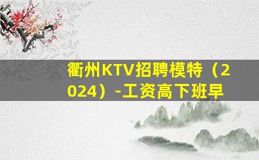 衢州KTV招聘模特（2024）-工资高下班早