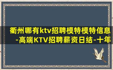 衢州哪有ktv招聘模特模特信息-高端KTV招聘薪资日结-十年