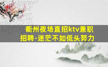 衢州夜场直招ktv兼职招聘-迷茫不如低头努力