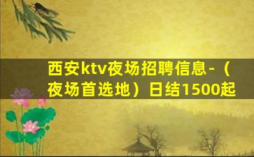 西安ktv夜场招聘信息-（夜场首选地）日结1500起