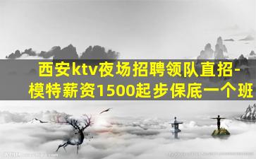 西安ktv夜场招聘领队直招-模特薪资1500起步保底一个班