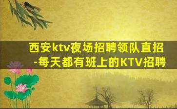 西安ktv夜场招聘领队直招-每天都有班上的KTV招聘