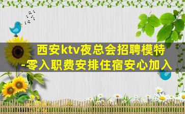 西安ktv夜总会招聘模特-零入职费安排住宿安心加入