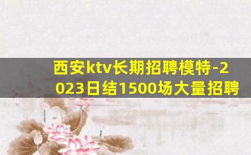 西安ktv长期招聘模特-2023日结1500场大量招聘