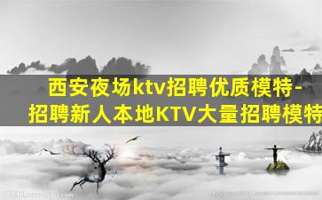 西安夜场ktv招聘优质模特-招聘新人本地KTV大量招聘模特