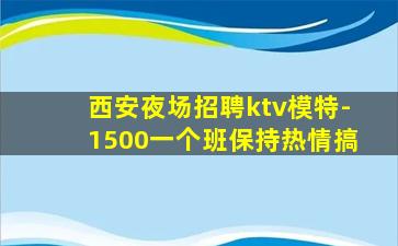 西安夜场招聘ktv模特-1500一个班保持热情搞