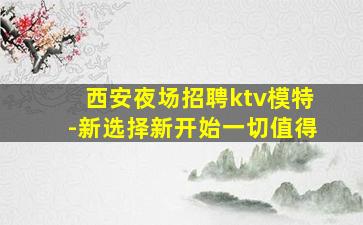 西安夜场招聘ktv模特-新选择新开始一切值得