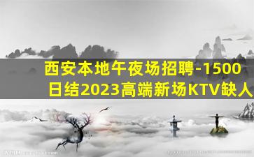 西安本地午夜场招聘-1500日结2023高端新场KTV缺人