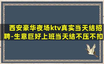 西安豪华夜场ktv真实当天结招聘-生意巨好上班当天结不压不扣