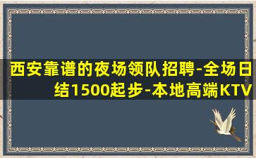 西安靠谱的夜场领队招聘-全场日结1500起步-本地高端KTV