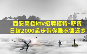 西安高档ktv招聘模特-薪资日结2000起步带你赚衣锦还乡