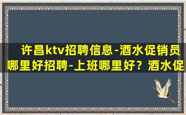 许昌ktv招聘信息-酒水促销员哪里好招聘-上班哪里好？酒水促