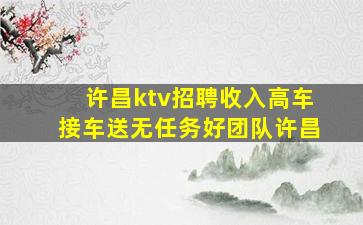 许昌ktv招聘收入高车接车送无任务好团队许昌