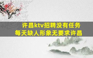 许昌ktv招聘没有任务每天缺人形象无要求许昌