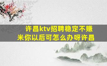 许昌ktv招聘稳定不赚米你以后可怎么办呀许昌