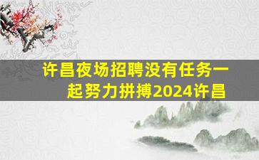 许昌夜场招聘没有任务一起努力拼搏2024许昌