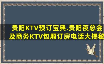 贵阳KTV预订宝典.贵阳夜总会及商务KTV包厢订房电话大揭秘