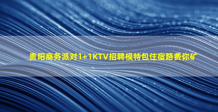 贵阳商务派对1+1KTV招聘模特包住宿路费你矿