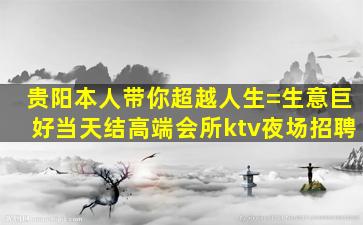 贵阳本人带你超越人生=生意巨好当天结高端会所ktv夜场招聘