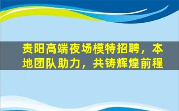 贵阳高端夜场模特招聘，本地团队助力，共铸辉煌前程