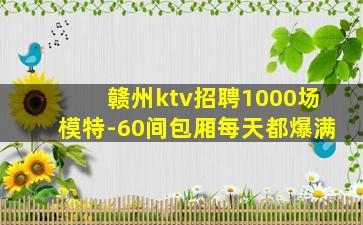 赣州ktv招聘1000场模特-60间包厢每天都爆满