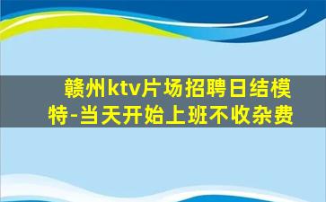 赣州ktv片场招聘日结模特-当天开始上班不收杂费