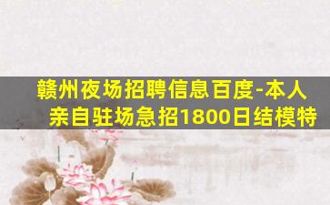 赣州夜场招聘信息百度-本人亲自驻场急招1800日结模特