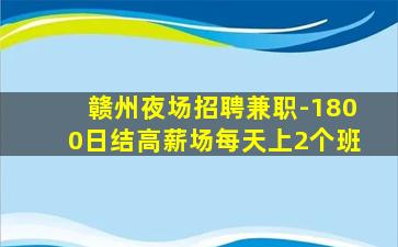 赣州夜场招聘兼职-1800日结高薪场每天上2个班