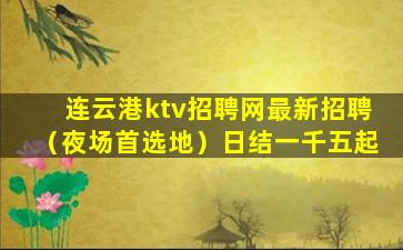 连云港ktv招聘网最新招聘（夜场首选地）日结一千五起