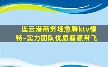 连云港商务场急聘ktv模特-实力团队优质客源带飞