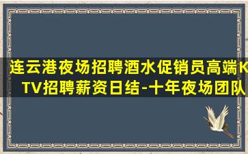 连云港夜场招聘酒水促销员高端KTV招聘薪资日结-十年夜场团队