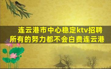 连云港市中心稳定ktv招聘所有的努力都不会白费连云港