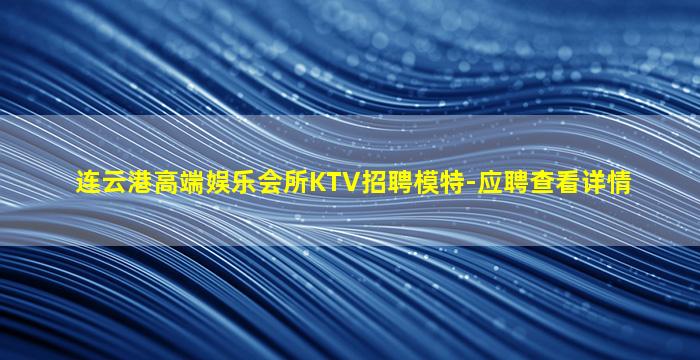 连云港高端娱乐会所KTV招聘模特-应聘查看详情