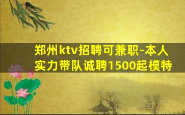 郑州ktv招聘可兼职-本人实力带队诚聘1500起模特