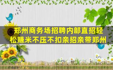 郑州商务场招聘内部直招轻松赚米不压不扣亲招亲带郑州