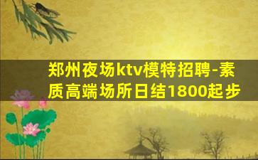 郑州夜场ktv模特招聘-素质高端场所日结1800起步