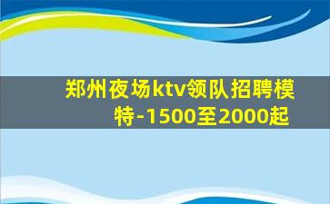 郑州夜场ktv领队招聘模特-1500至2000起