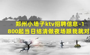 郑州小场子ktv招聘信息-1800起当日结清做夜场跟我就对