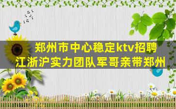 郑州市中心稳定ktv招聘江浙沪实力团队军哥亲带郑州