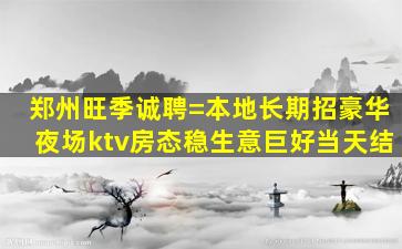 郑州旺季诚聘=本地长期招豪华夜场ktv房态稳生意巨好当天结