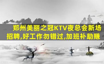 郑州美丽之冠KTV夜总会新场招聘,好工作勿错过,加班补助赚