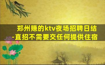 郑州赚的ktv夜场招聘日结-直招不需要交任何提供住宿