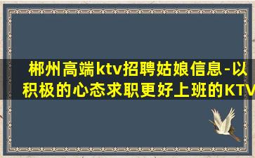 郴州高端ktv招聘姑娘信息-以积极的心态求职更好上班的KTV