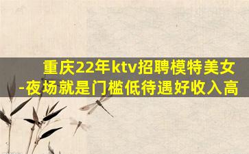 重庆22年ktv招聘模特美女-夜场就是门槛低待遇好收入高