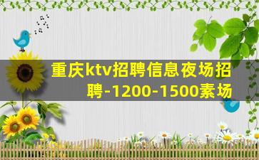 重庆ktv招聘信息夜场招聘-1200-1500素场