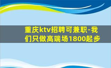 重庆ktv招聘可兼职-我们只做高端场1800起步